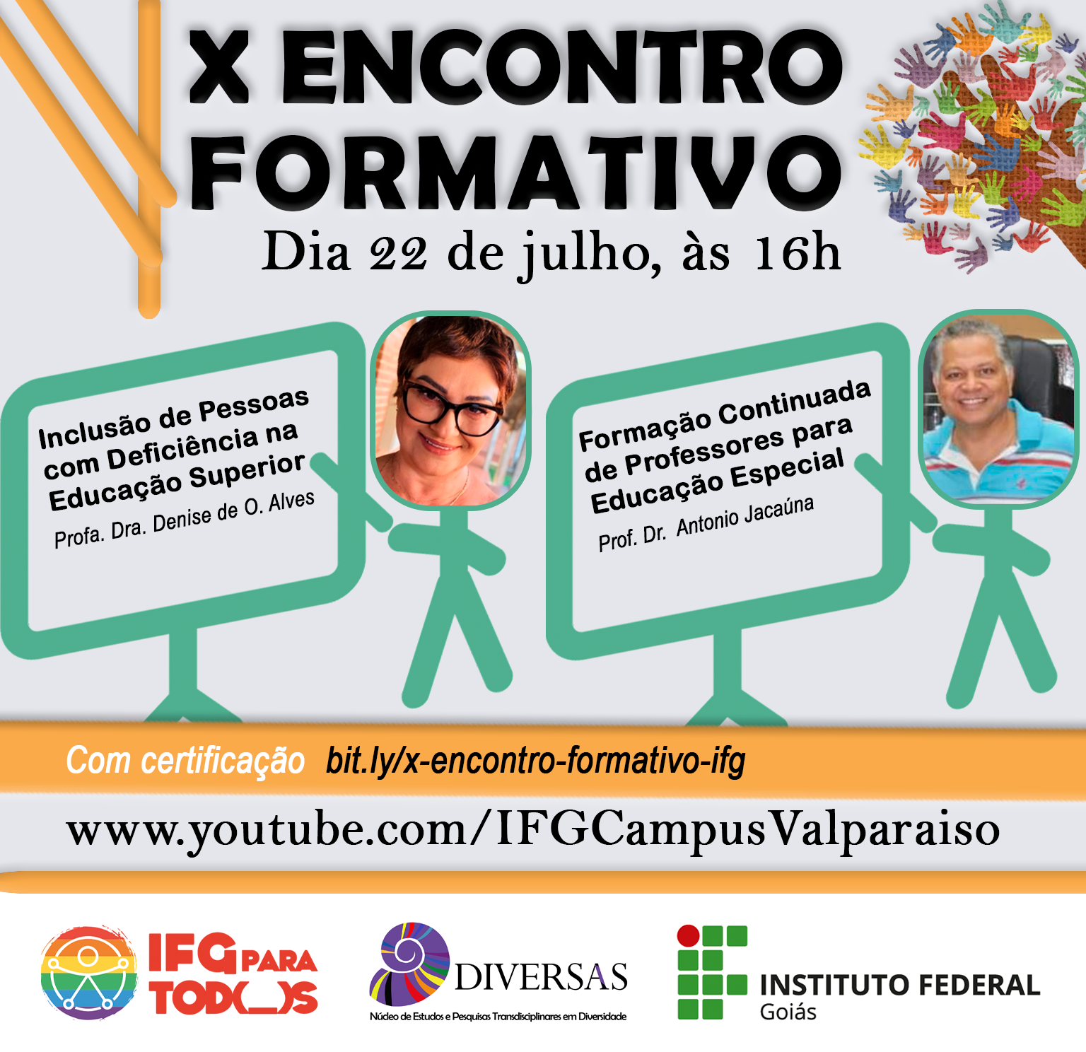 #descriçãodeimagem Texto: X Encontro Formativo. Dia 22 de julho, às 16h. Com certificação. Inscrição: bit.ly/x-encontro-formativo-ifg Temas: Inclusão de Pessoas com Deficiência na Educação Superior, profa. Dra. Denise de Oliveira Alves e Formação Continuada de Professores para Educação Especial, prof. Dr. Antonio Jacaúna . www.youtube.com/IFGCampusValparaiso Imagem: cada um dos palestrantes representados por sua foto em cima da ilustração da silhueta de um bonequinho apontando para um quadro de aula. Na parte lateral superior, árvore composta por mãozinhas coloridas. No rodapé do post, as logos do IFG para todos, Diversas e IFG.